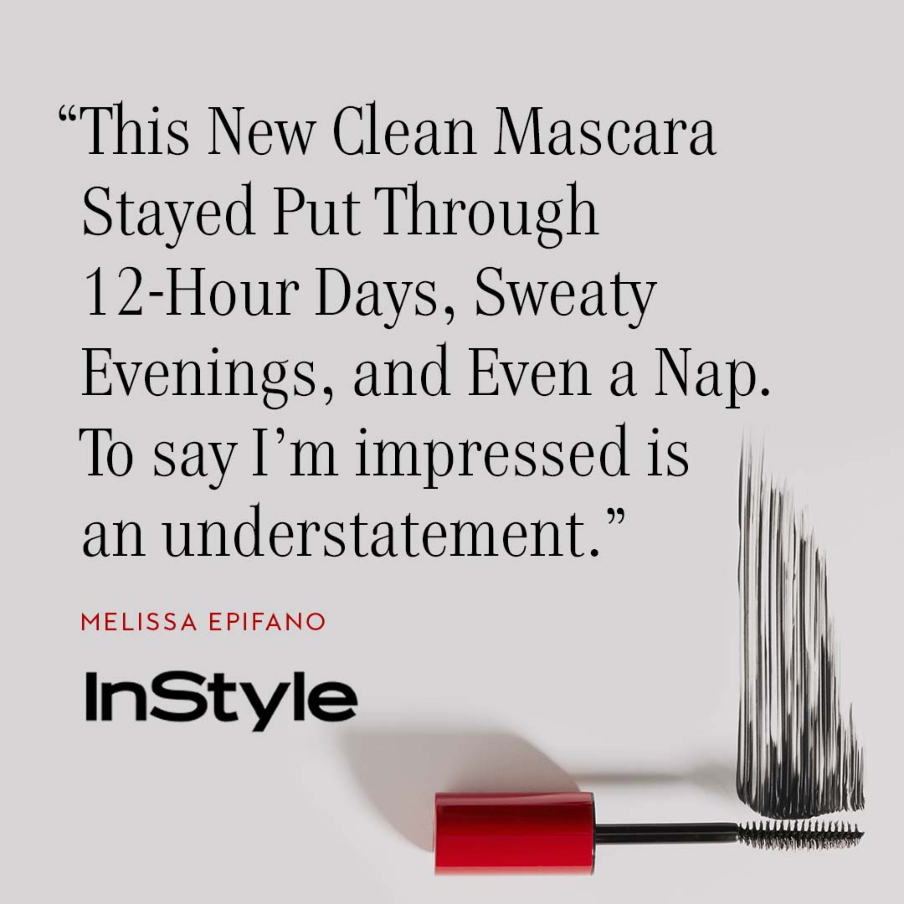 Graphic of a quote, saying “This new clean mascara stayed put through 12-hour days, sweaty evenings, and even a nap. To say I’m impressed is an understatement” from Melissa Epifano of InStyle.